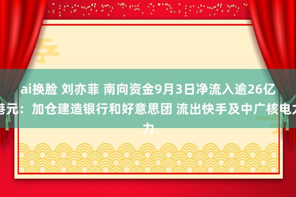 ai换脸 刘亦菲 南向资金9月3日净流入逾26亿港元：加仓建造银行和好意思团 流出快手及中广核电力