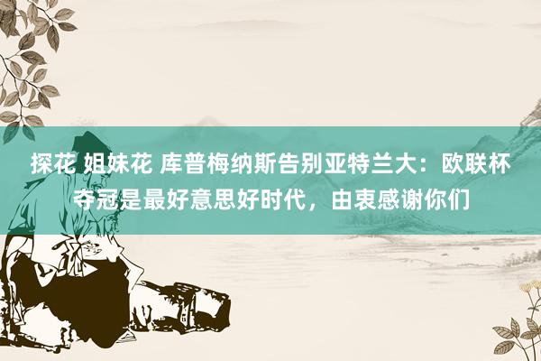 探花 姐妹花 库普梅纳斯告别亚特兰大:欧联杯夺冠是最好意思好时代,由衷感谢你们