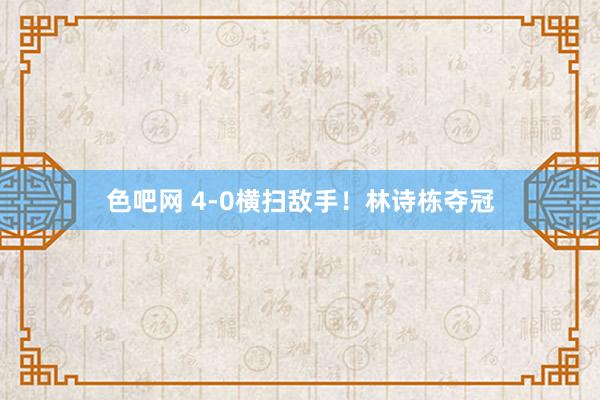 色吧网 4-0横扫敌手！林诗栋夺冠