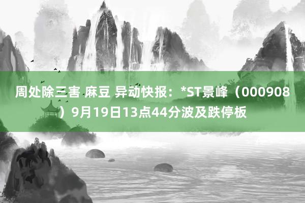 周处除三害 麻豆 异动快报:*ST景峰(000908)9月19日13点44分波及跌停板