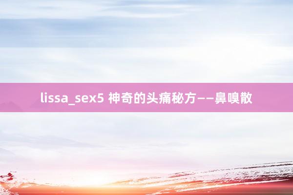 lissa_sex5 神奇的头痛秘方——鼻嗅散