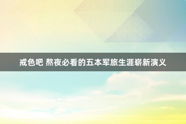 戒色吧 熬夜必看的五本军旅生涯崭新演义