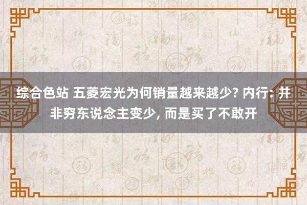 综合色站 五菱宏光为何销量越来越少? 内行: 并非穷东说念主变少， 而是买了不敢开