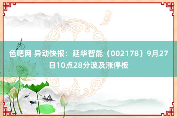 色吧网 异动快报:延华智能(002178)9月27日10点28分波及涨停板