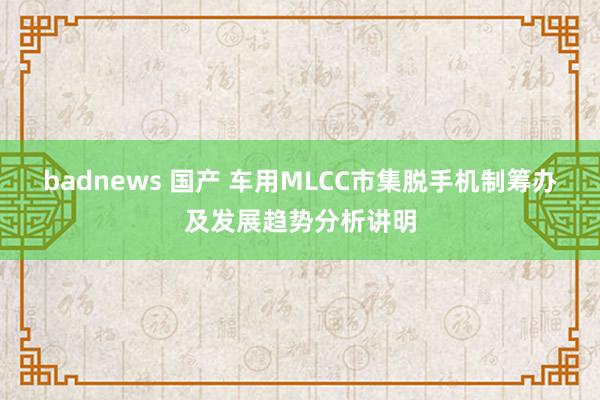 badnews 国产 车用MLCC市集脱手机制筹办及发展趋势分析讲明