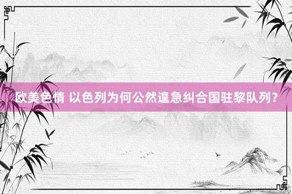 欧美色情 以色列为何公然遑急纠合国驻黎队列?