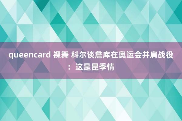 queencard 裸舞 科尔谈詹库在奥运会并肩战役:这是昆季情