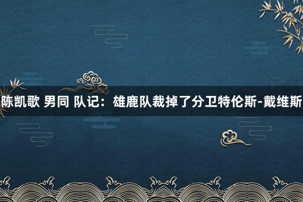 陈凯歌 男同 队记:雄鹿队裁掉了分卫特伦斯-戴维斯