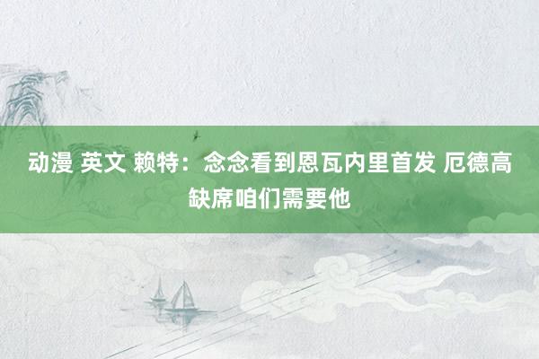动漫 英文 赖特:念念看到恩瓦内里首发 厄德高缺席咱们需要他