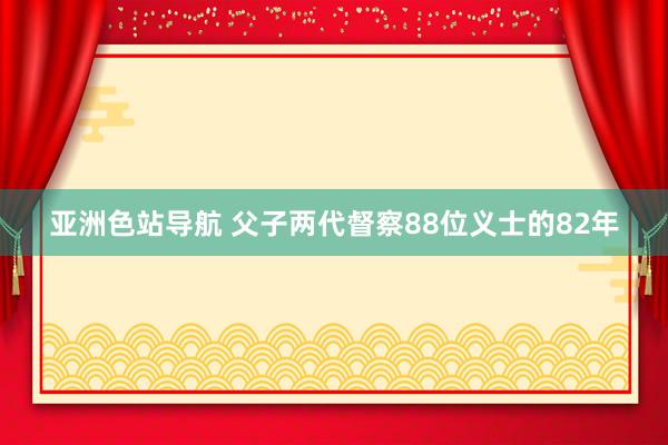 亚洲色站导航 父子两代督察88位义士的82年