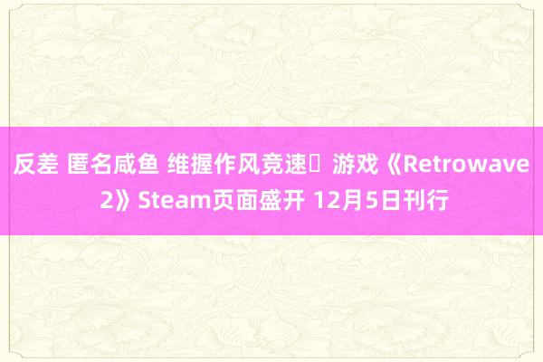 反差 匿名咸鱼 维握作风竞速‎游戏《Retrowave 2》Steam页面盛开 12月5日刊行
