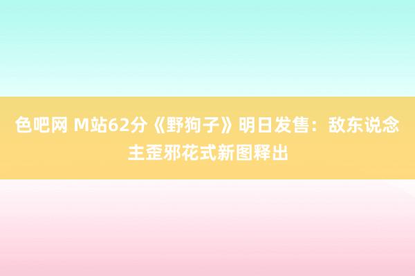 色吧网 M站62分《野狗子》明日发售：敌东说念主歪邪花式新图释出