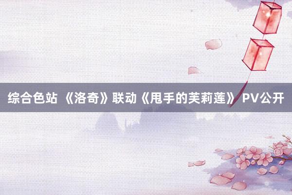综合色站 《洛奇》联动《甩手的芙莉莲》 PV公开