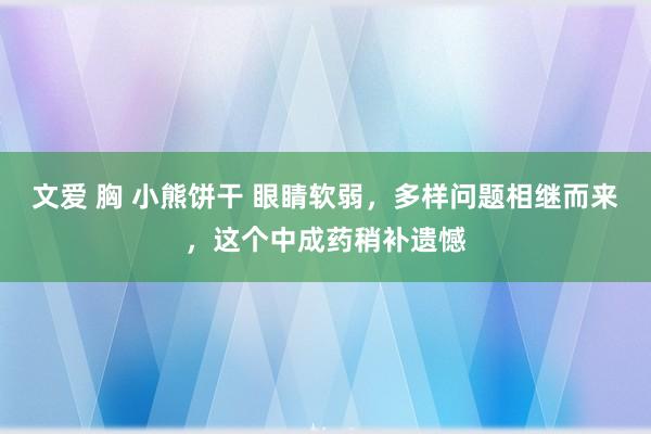 文爱 胸 小熊饼干 眼睛软弱，多样问题相继而来，这个中成药稍补遗憾
