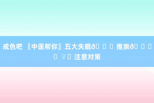 戒色吧 〖中医帮你〗五大失眠🙇推崇🙇‍♀️注意对策