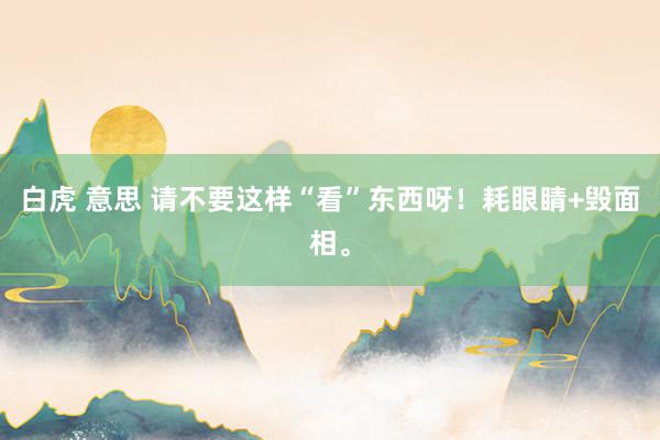白虎 意思 请不要这样“看”东西呀！耗眼睛+毁面相。