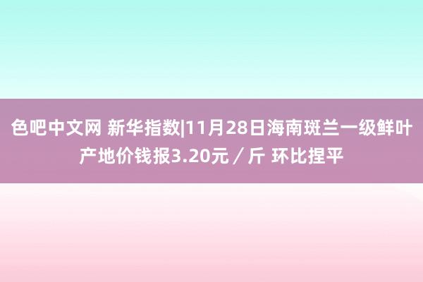色吧中文网 新华指数|11月28日海南斑兰一级鲜叶产地价钱报3.20元／斤 环比捏平