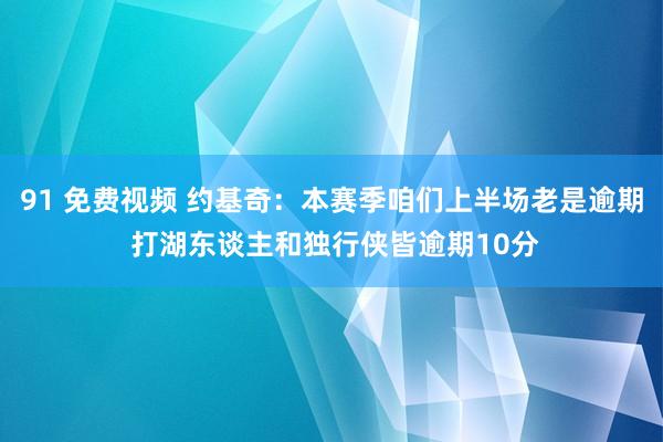 91 免费视频 约基奇：本赛季咱们上半场老是逾期 打湖东谈主和独行侠皆逾期10分