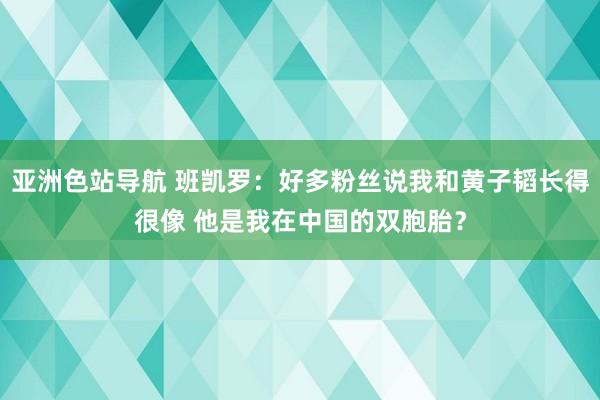 亚洲色站导航 班凯罗：好多粉丝说我和黄子韬长得很像 他是我在中国的双胞胎？
