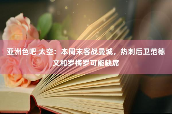 亚洲色吧 太空：本周末客战曼城，热刺后卫范德文和罗梅罗可能缺席