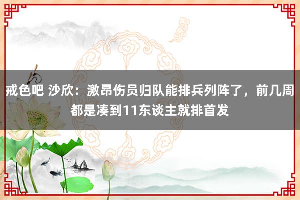 戒色吧 沙欣：激昂伤员归队能排兵列阵了，前几周都是凑到11东谈主就排首发