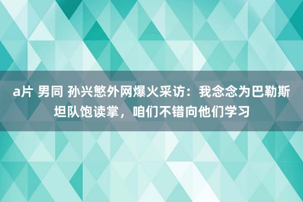 a片 男同 孙兴慜外网爆火采访：我念念为巴勒斯坦队饱读掌，咱们不错向他们学习