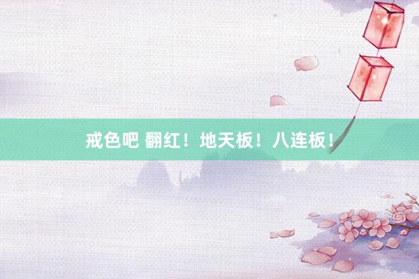 戒色吧 翻红！地天板！八连板！