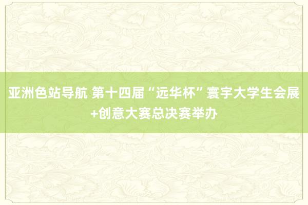 亚洲色站导航 第十四届“远华杯”寰宇大学生会展+创意大赛总决赛举办