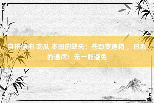 自拍偷拍 吃瓜 本田的缺失：苍劲变速箱 ，日系的通病：无一能避免