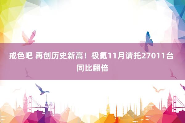 戒色吧 再创历史新高！极氪11月请托27011台 同比翻倍