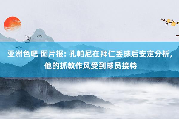 亚洲色吧 图片报: 孔帕尼在拜仁丢球后安定分析， 他的抓教作风受到球员接待