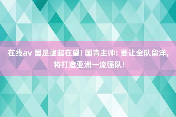 在线av 国足崛起在望! 国青主帅: 要让全队留洋， 将打造亚洲一流强队!