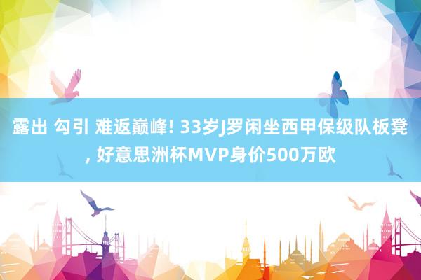 露出 勾引 难返巅峰! 33岁J罗闲坐西甲保级队板凳， 好意思洲杯MVP身价500万欧