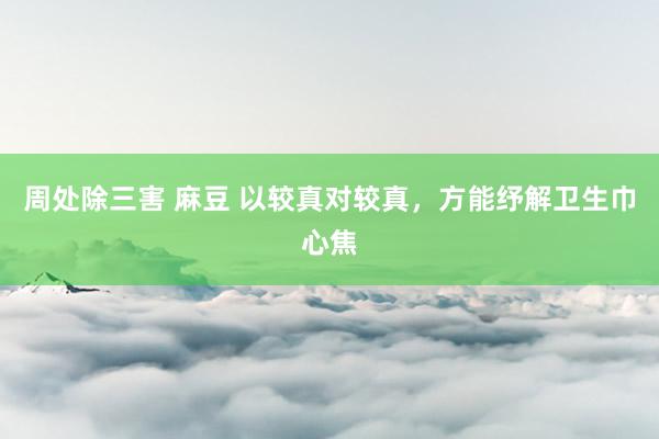 周处除三害 麻豆 以较真对较真，方能纾解卫生巾心焦