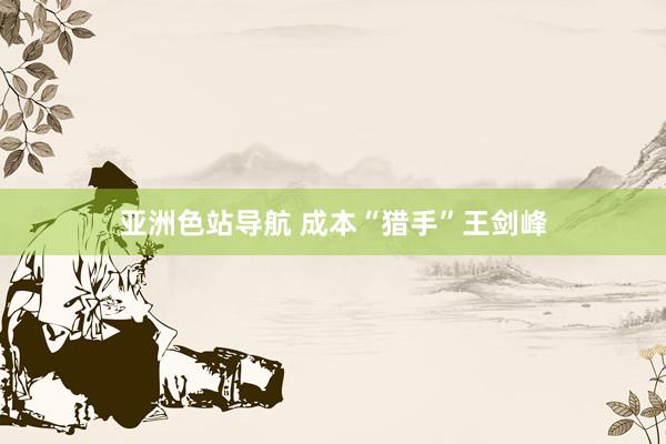 亚洲色站导航 成本“猎手”王剑峰