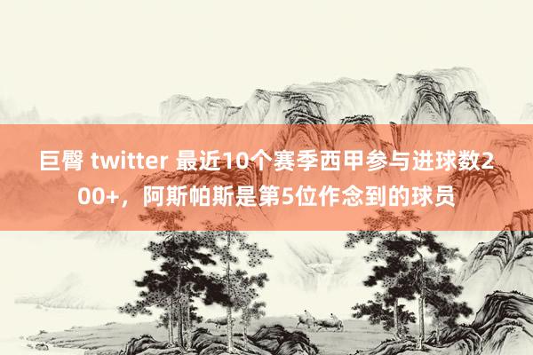 巨臀 twitter 最近10个赛季西甲参与进球数200+，阿斯帕斯是第5位作念到的球员