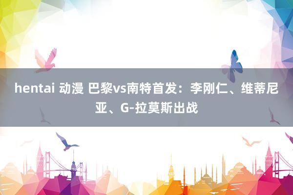 hentai 动漫 巴黎vs南特首发：李刚仁、维蒂尼亚、G-拉莫斯出战