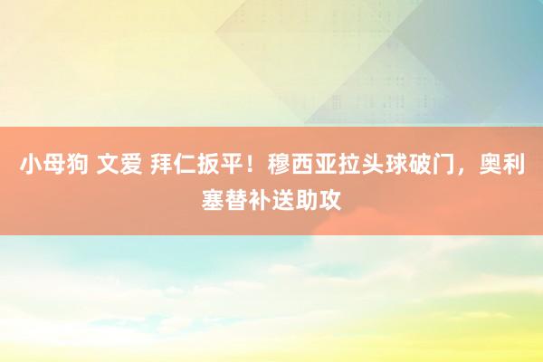 小母狗 文爱 拜仁扳平！穆西亚拉头球破门，奥利塞替补送助攻