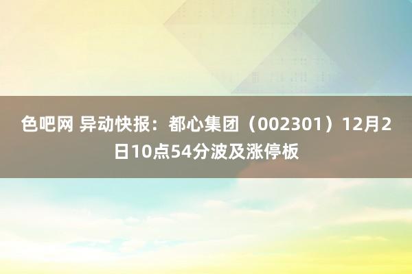 色吧网 异动快报：都心集团（002301）12月2日10点54分波及涨停板