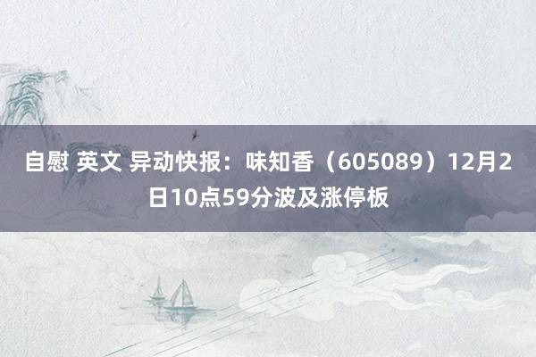 自慰 英文 异动快报：味知香（605089）12月2日10点59分波及涨停板