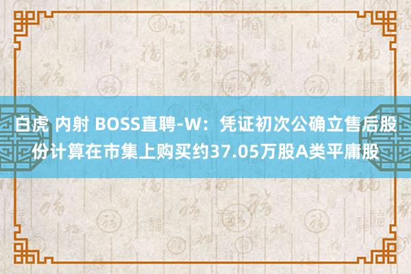 白虎 内射 BOSS直聘-W:凭证初次公确立售后股份计算在市集上购买约37.05万股A类平庸股