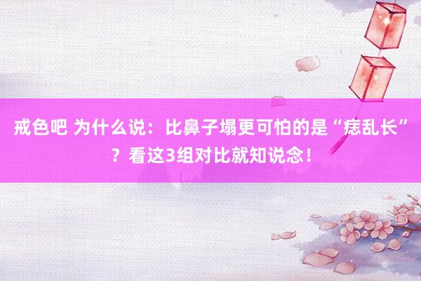戒色吧 为什么说：比鼻子塌更可怕的是“痣乱长”？看这3组对比就知说念！