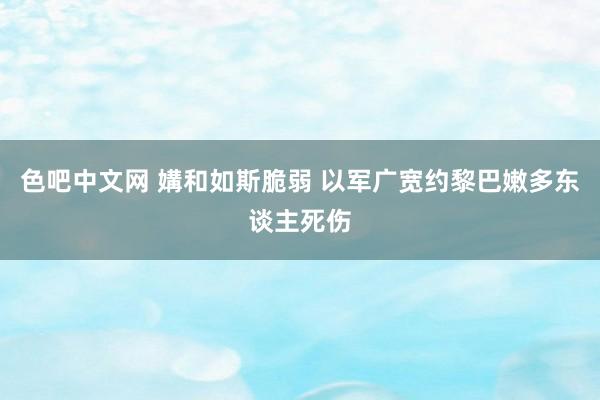 色吧中文网 媾和如斯脆弱 以军广宽约黎巴嫩多东谈主死伤