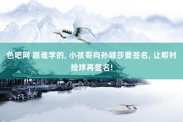 色吧网 跟谁学的， 小孩哥向孙颖莎要签名， 让帮衬捡球再签名!
