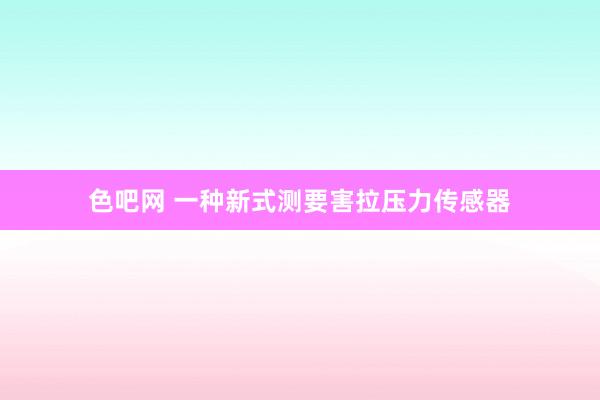 色吧网 一种新式测要害拉压力传感器