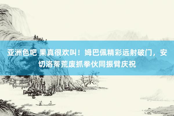 亚洲色吧 果真很欢叫！姆巴佩精彩远射破门，安切洛蒂荒废抓拳伙同振臂庆祝