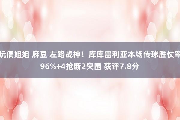 玩偶姐姐 麻豆 左路战神！库库雷利亚本场传球胜仗率96%+4抢断2突围 获评7.8分