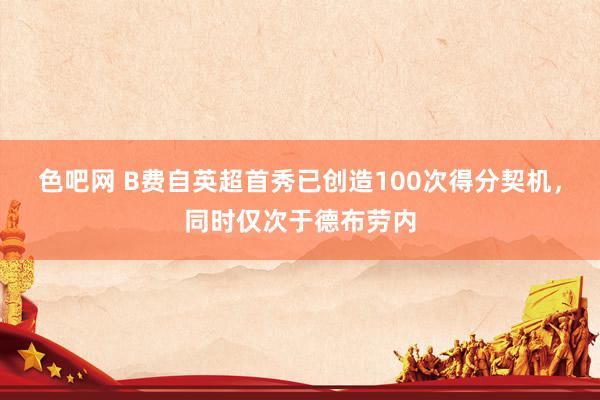 色吧网 B费自英超首秀已创造100次得分契机，同时仅次于德布劳内