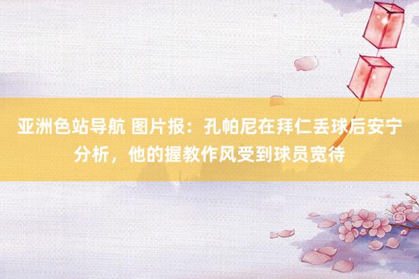 亚洲色站导航 图片报：孔帕尼在拜仁丢球后安宁分析，他的握教作风受到球员宽待
