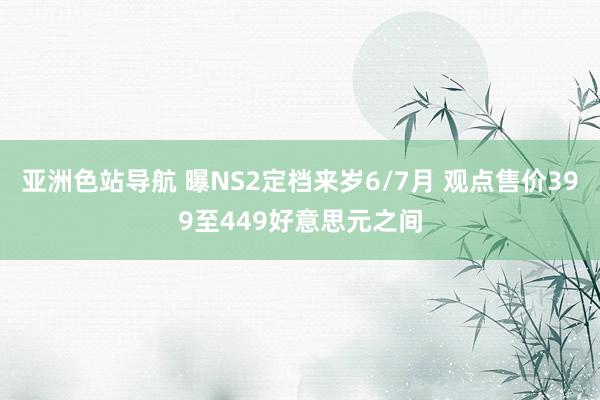 亚洲色站导航 曝NS2定档来岁6/7月 观点售价399至449好意思元之间